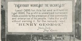 A huge billboard on an empty piece of land with buildings on either side reads: "EVERYBODY WORKS BUT THE VACANT LOT"  I paid $3600. for this lot and will hold it ‘till I get $6000. The profit is unearned increment made possible by the presence of this community and the enterprise of its people. I take the profit without earning it. For the remedy read ”HENRY GEORGE”  Yours truly Fay Lewis
